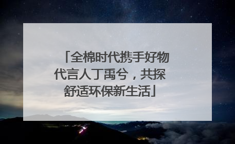 全棉时代携手好物代言人丁禹兮，共探舒适环保新生活
