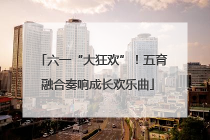 六一“大狂欢”！五育融合奏响成长欢乐曲