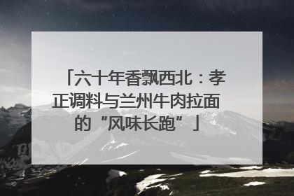 六十年香飘西北：孝正调料与兰州牛肉拉面的“风味长跑”