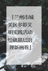 兰州市城关区多彩文明实践活动绘就基层治理新画卷