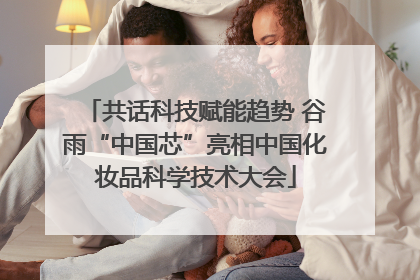 共话科技赋能趋势 谷雨“中国芯”亮相中国化妆品科学技术大会
