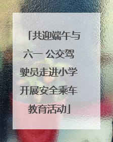 共迎端午与六一 公交驾驶员走进小学开展安全乘车教育活动