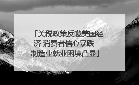 关税政策反噬美国经济 消费者信心暴跌 制造业就业困境凸显