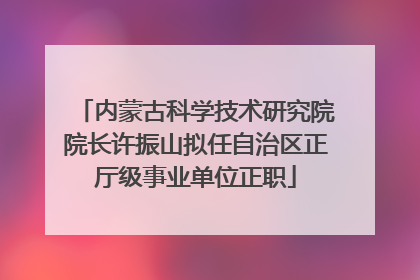 内蒙古科学技术研究院院长许振山拟任自治区正厅级事业单位正职