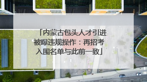 内蒙古包头人才引进被曝违规操作：再招考入围名单与此前一致