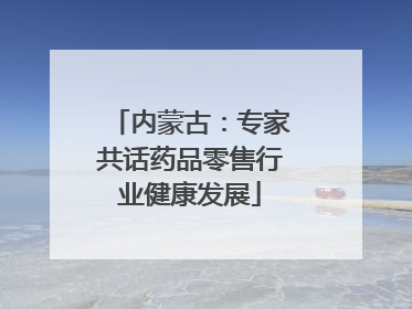 内蒙古：专家共话药品零售行业健康发展