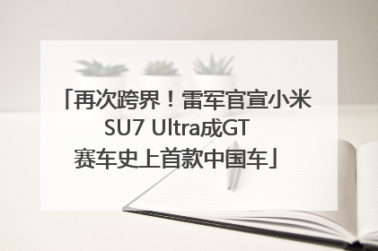 再次跨界！雷军官宣小米SU7 Ultra成GT赛车史上首款中国车