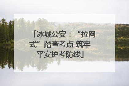 冰城公安：“拉网式”踏查考点 筑牢平安护考防线