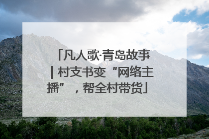 凡人歌·青岛故事｜村支书变“网络主播”，帮全村带货