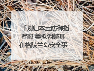 划归本土防御指挥部 美拟调整其在格陵兰岛安全事务管辖权
