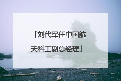 刘代军任中国航天科工副总经理