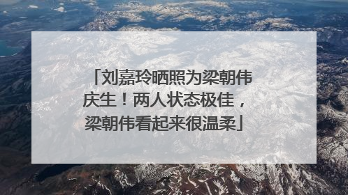 刘嘉玲晒照为梁朝伟庆生！两人状态极佳，梁朝伟看起来很温柔