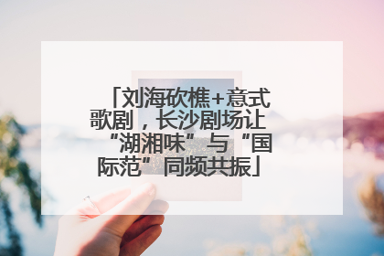 刘海砍樵+意式歌剧，长沙剧场让“湖湘味”与“国际范”同频共振