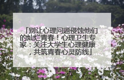 别让心理问题侵蚀他们的灿烂青春！心理卫生专家：关注大学生心理健康，共筑青春心灵防线