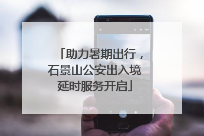 助力暑期出行，石景山公安出入境延时服务开启