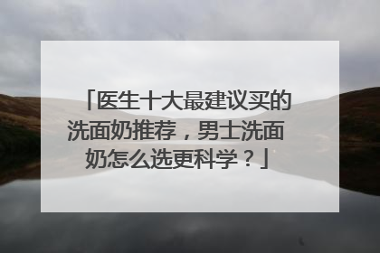 医生十大最建议买的洗面奶推荐，男士洗面奶怎么选更科学？