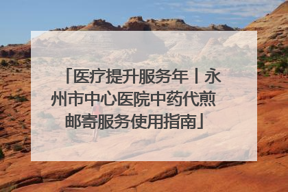 医疗提升服务年丨永州市中心医院中药代煎邮寄服务使用指南