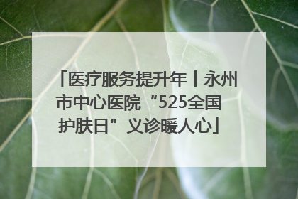 医疗服务提升年丨永州市中心医院“525全国护肤日”义诊暖人心