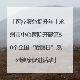 医疗服务提升年丨永州市中心医院开展第30个全国“爱眼日”系列健康促进活动