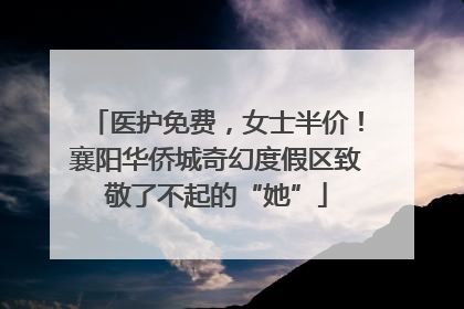 医护免费，女士半价！襄阳华侨城奇幻度假区致敬了不起的“她”
