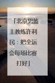 北京男篮主教练许利民：把全运会每场比赛打好