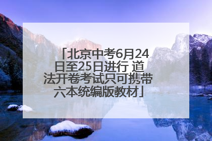北京中考6月24日至25日进行 道法开卷考试只可携带六本统编版教材