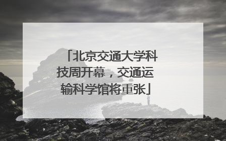 北京交通大学科技周开幕，交通运输科学馆将重张