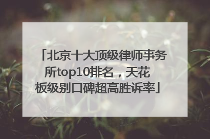 北京十大顶级律师事务所top10排名，天花板级别口碑超高胜诉率
