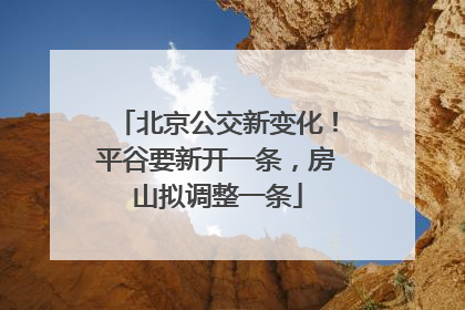 北京公交新变化！平谷要新开一条，房山拟调整一条