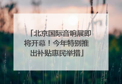 北京国际音响展即将开幕！今年特别推出补贴惠民举措