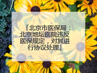 北京市医保局:北京地坛医院违反医保规定,对其进行协议处理