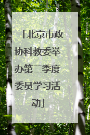 北京市政协科教委举办第二季度委员学习活动