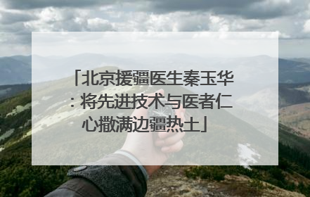 北京援疆医生秦玉华：将先进技术与医者仁心撒满边疆热土