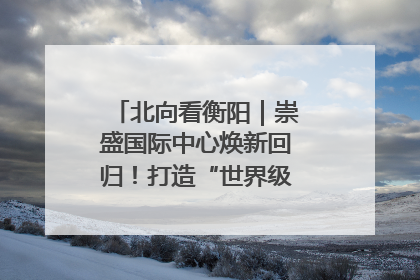 北向看衡阳｜崇盛国际中心焕新回归！打造“世界级美食主题公园”