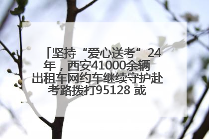 坚持“爱心送考”24年，西安41000余辆出租车网约车继续守护赴考路拨打95128 或者88880000均可报名参加一对一送考