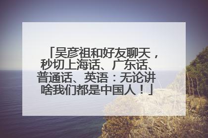 吴彦祖和好友聊天，秒切上海话、广东话、普通话、英语：无论讲啥我们都是中国人！