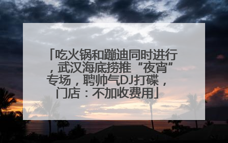 吃火锅和蹦迪同时进行，武汉海底捞推“夜宵”专场，聘帅气DJ打碟，门店：不加收费用