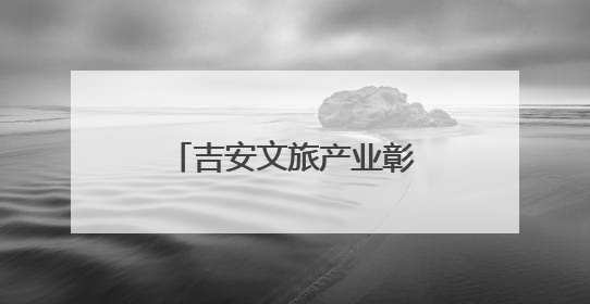 吉安文旅产业彰显强劲发展动能