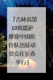 吉林省第10批援萨摩亚中国医疗队出征动员会在长春举行