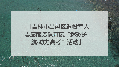 吉林市昌邑区退役军人志愿服务队开展“迷彩护航·助力高考”活动