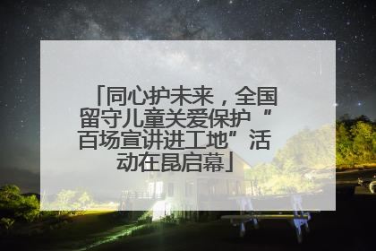 同心护未来，全国留守儿童关爱保护“百场宣讲进工地”活动在昆启幕
