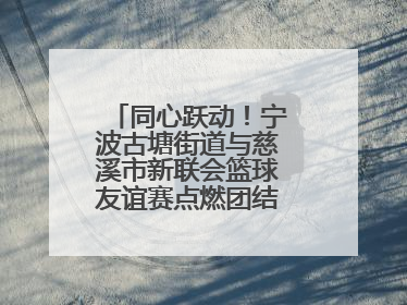 同心跃动！宁波古塘街道与慈溪市新联会篮球友谊赛点燃团结协作新热度