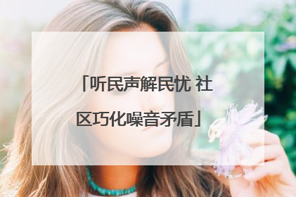 听民声解民忧 社区巧化噪音矛盾