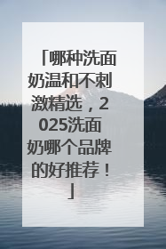 哪种洗面奶温和不刺激精选，2025洗面奶哪个品牌的好推荐！