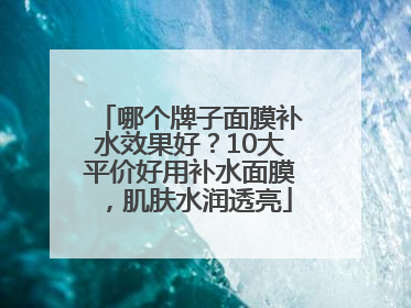 哪个牌子面膜补水效果好？10大平价好用补水面膜，肌肤水润透亮