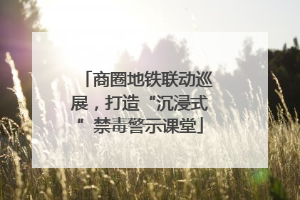 商圈地铁联动巡展，打造“沉浸式”禁毒警示课堂