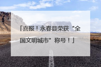 喜报！永春县荣获“全国文明城市”称号！