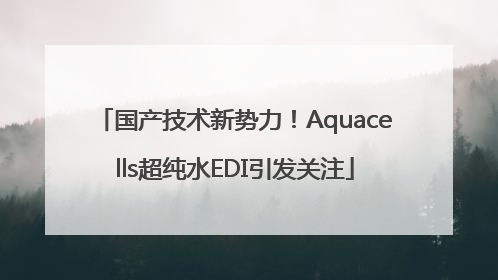 国产技术新势力！Aquacells超纯水EDI引发关注