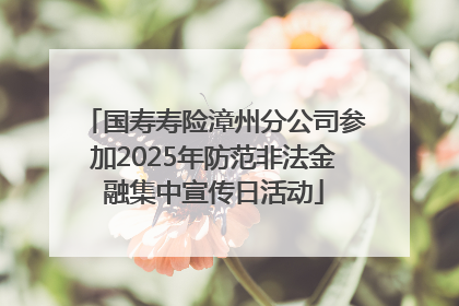 国寿寿险漳州分公司参加2025年防范非法金融集中宣传日活动