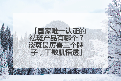 国家唯一认证的祛斑产品有哪个？淡斑最厉害三个牌子，干敏肌悟透